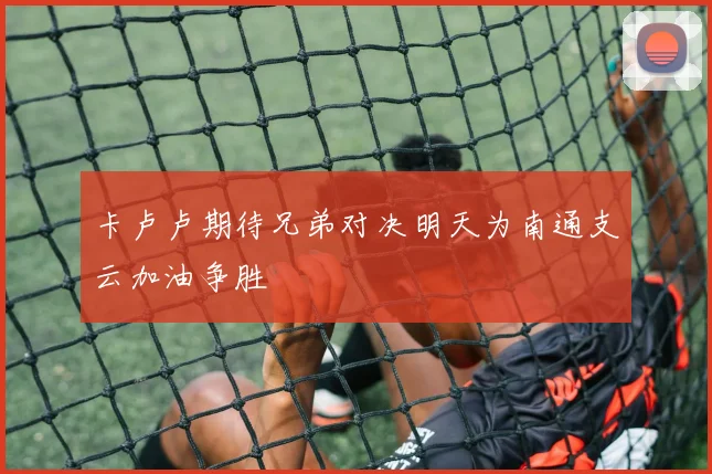 卡卢卢期待兄弟对决明天为南通支云加油争胜