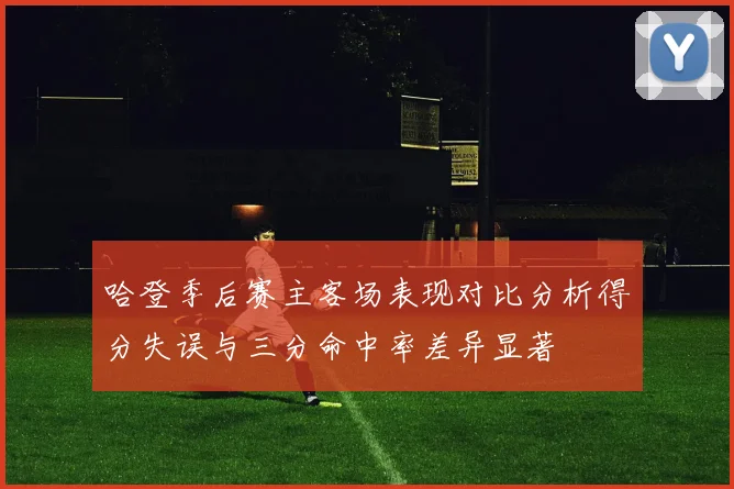 哈登季后赛主客场表现对比分析得分失误与三分命中率差异显著