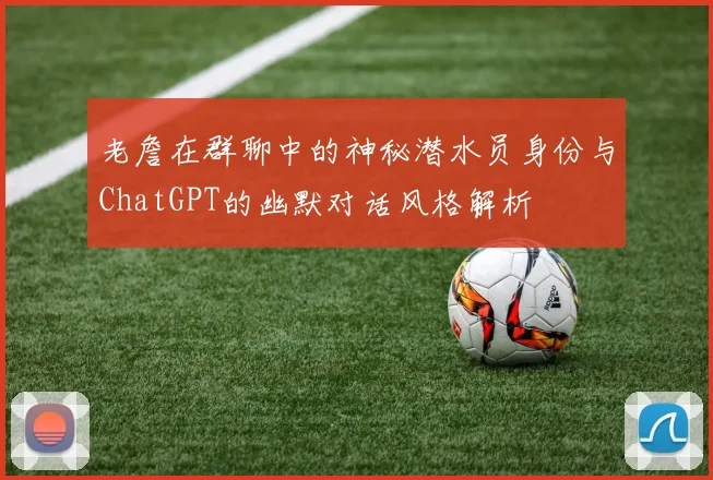 老詹在群聊中的神秘潜水员身份与ChatGPT的幽默对话风格解析