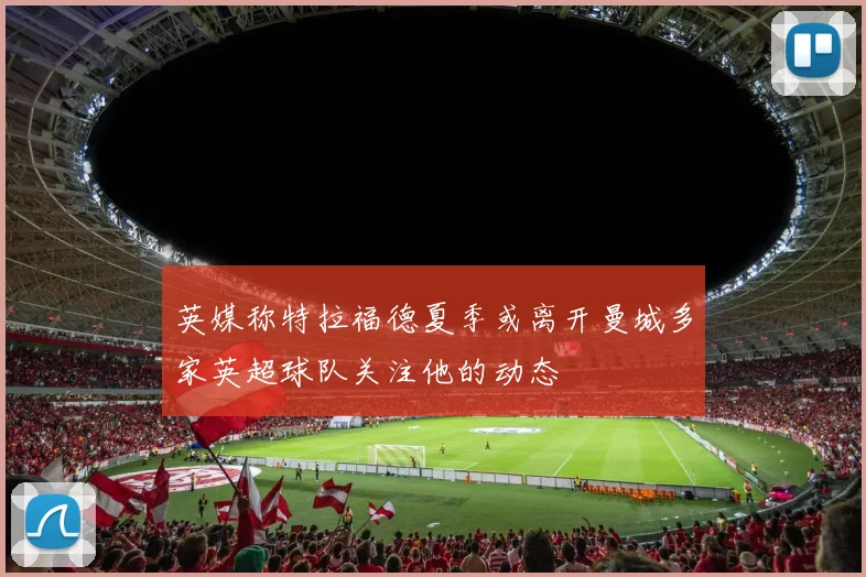 英媒称特拉福德夏季或离开曼城多家英超球队关注他的动态