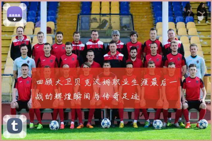 回顾大卫贝克汉姆职业生涯最后一战的辉煌瞬间与传奇足迹