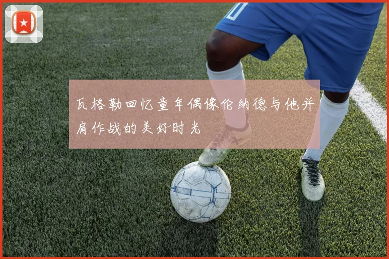 瓦格勒回忆童年偶像伦纳德与他并肩作战的美好时光
